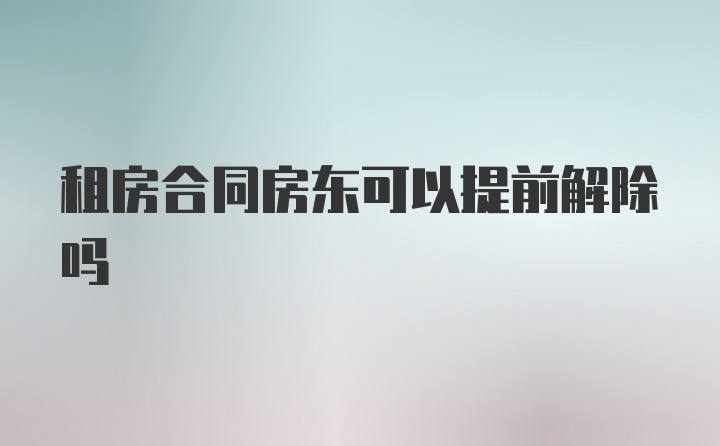 租房合同房东可以提前解除吗