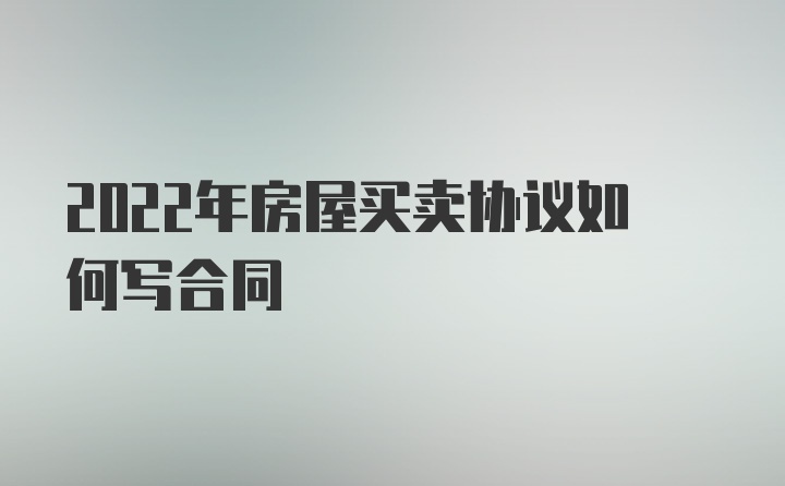 2022年房屋买卖协议如何写合同