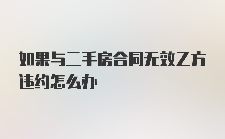 如果与二手房合同无效乙方违约怎么办