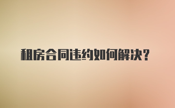 租房合同违约如何解决？