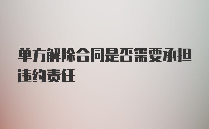 单方解除合同是否需要承担违约责任