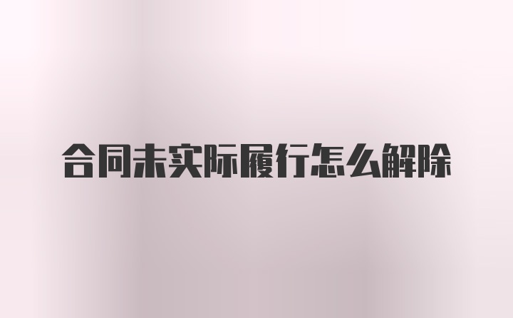 合同未实际履行怎么解除