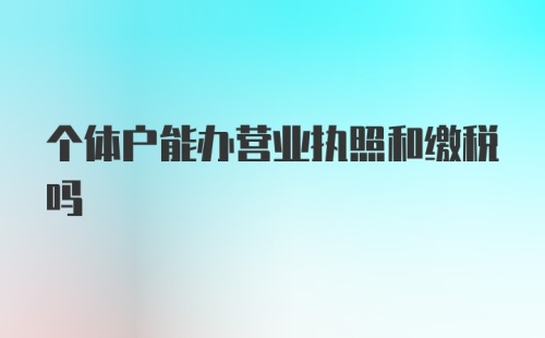 个体户能办营业执照和缴税吗