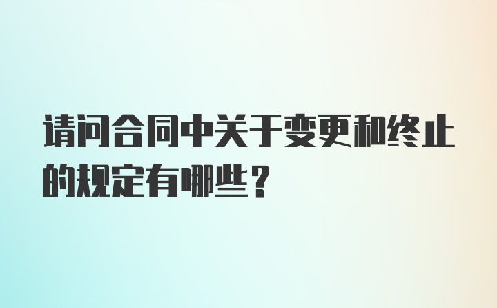 请问合同中关于变更和终止的规定有哪些？