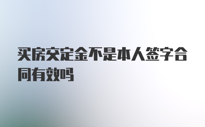 买房交定金不是本人签字合同有效吗