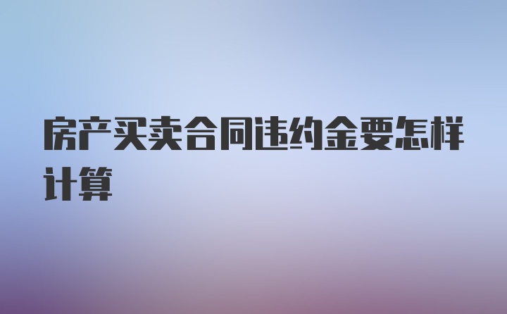 房产买卖合同违约金要怎样计算