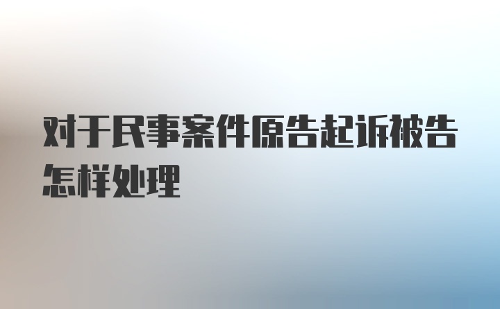 对于民事案件原告起诉被告怎样处理