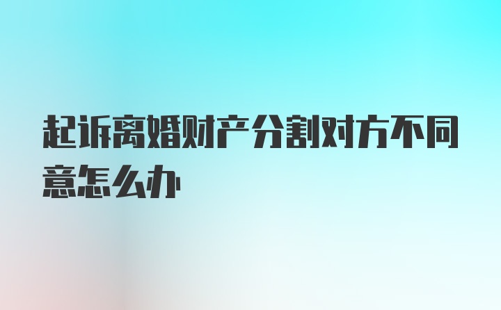 起诉离婚财产分割对方不同意怎么办