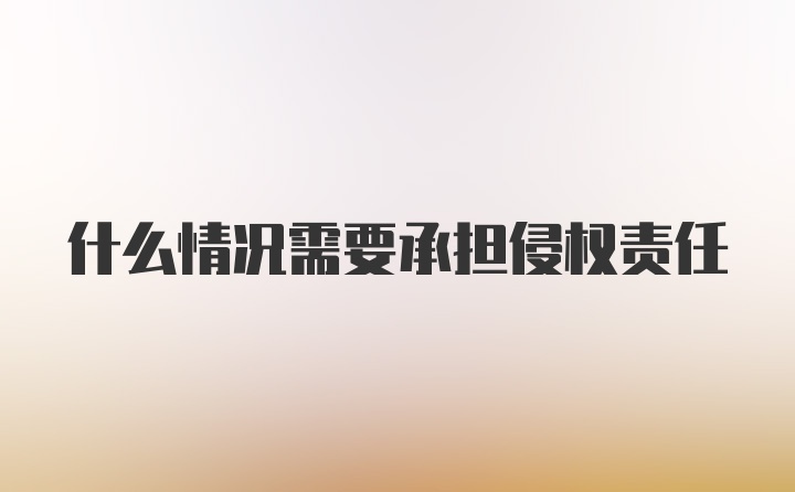 什么情况需要承担侵权责任