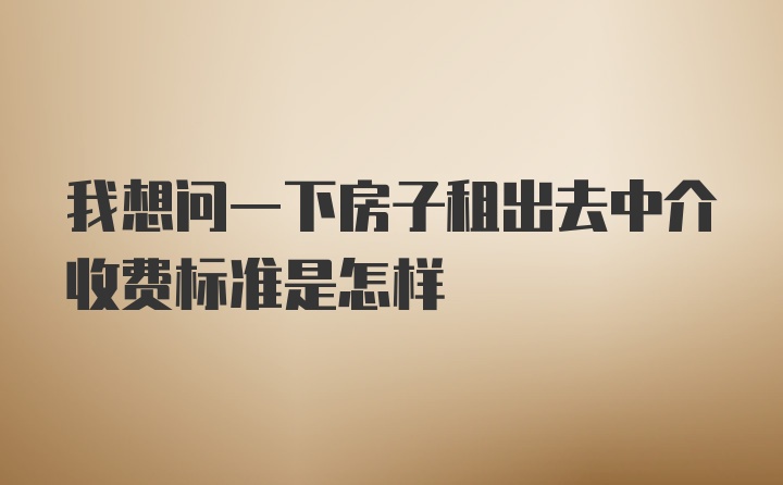 我想问一下房子租出去中介收费标准是怎样