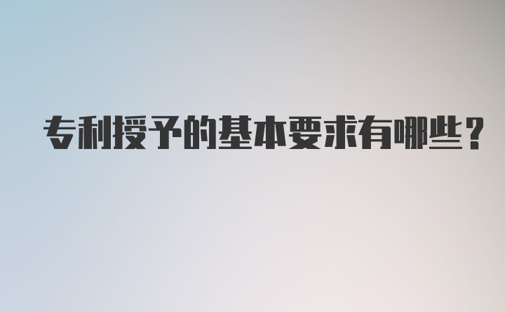 专利授予的基本要求有哪些？