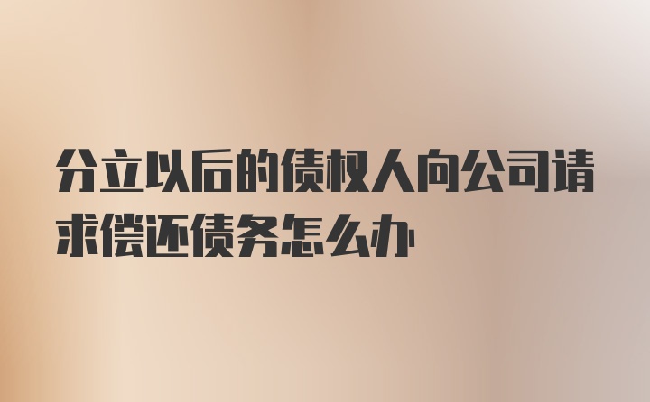 分立以后的债权人向公司请求偿还债务怎么办