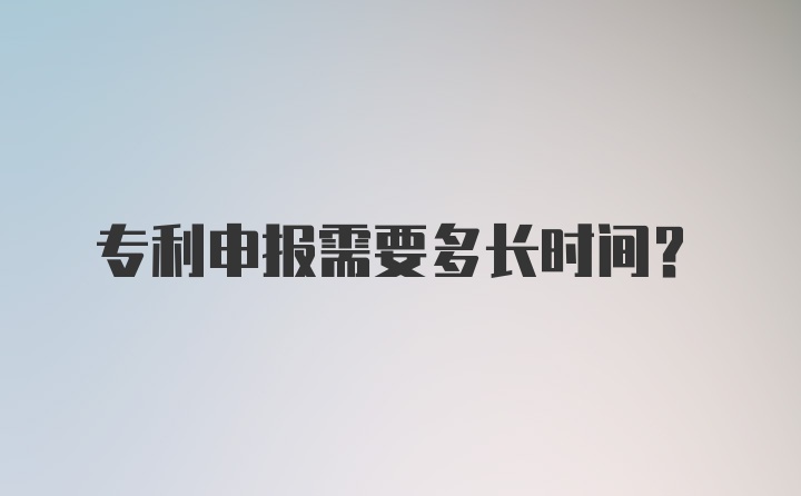 专利申报需要多长时间？