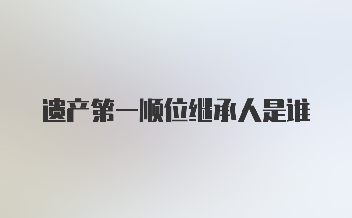 遗产第一顺位继承人是谁