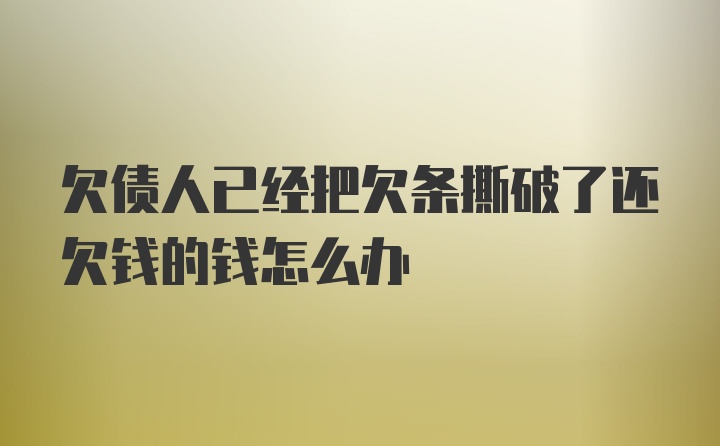 欠债人已经把欠条撕破了还欠钱的钱怎么办