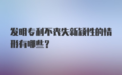 发明专利不丧失新颖性的情形有哪些？