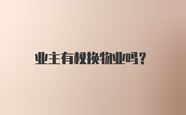 业主有权换物业吗？