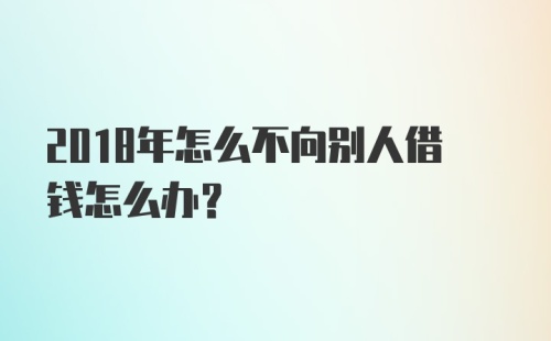 2018年怎么不向别人借钱怎么办？