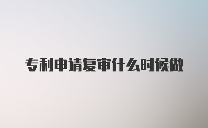 专利申请复审什么时候做