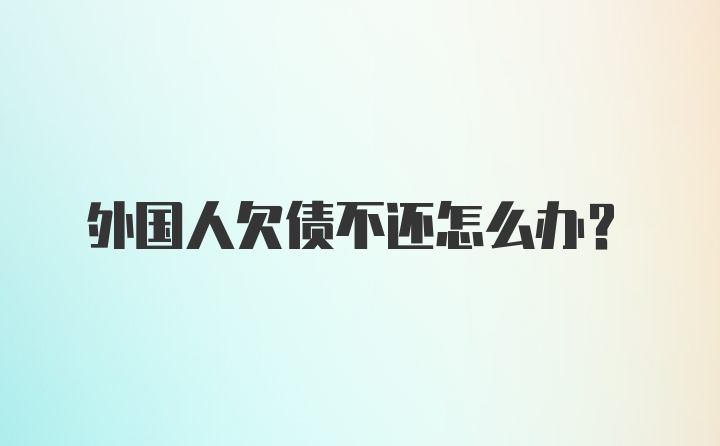 外国人欠债不还怎么办？