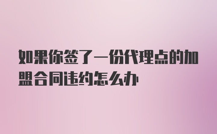 如果你签了一份代理点的加盟合同违约怎么办