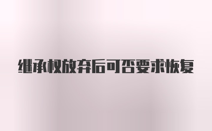 继承权放弃后可否要求恢复