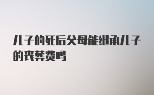 儿子的死后父母能继承儿子的丧葬费吗