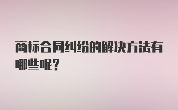 商标合同纠纷的解决方法有哪些呢？