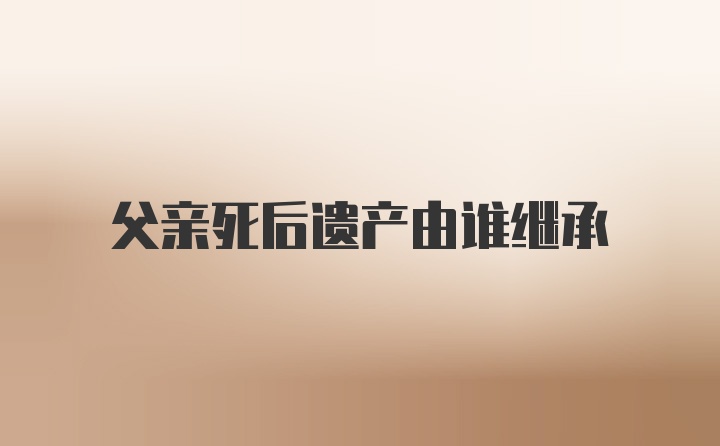 父亲死后遗产由谁继承