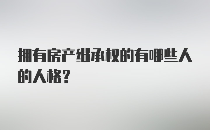 拥有房产继承权的有哪些人的人格？