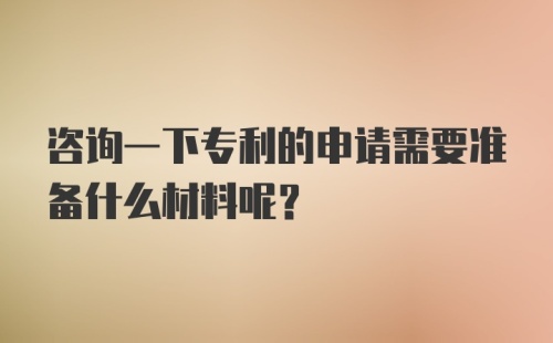 咨询一下专利的申请需要准备什么材料呢？