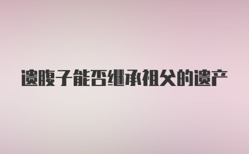 遗腹子能否继承祖父的遗产