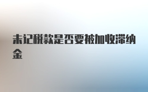 未记税款是否要被加收滞纳金