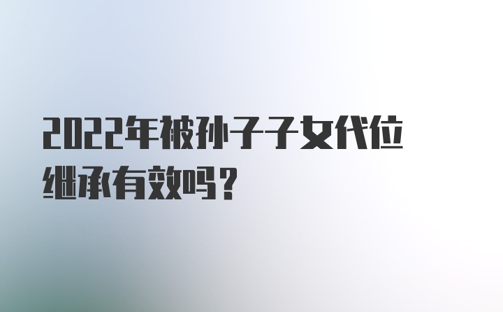 2022年被孙子子女代位继承有效吗?