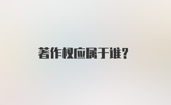 著作权应属于谁？