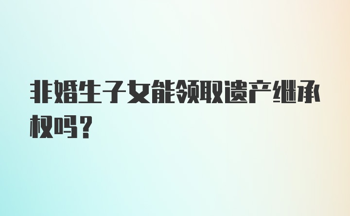 非婚生子女能领取遗产继承权吗？