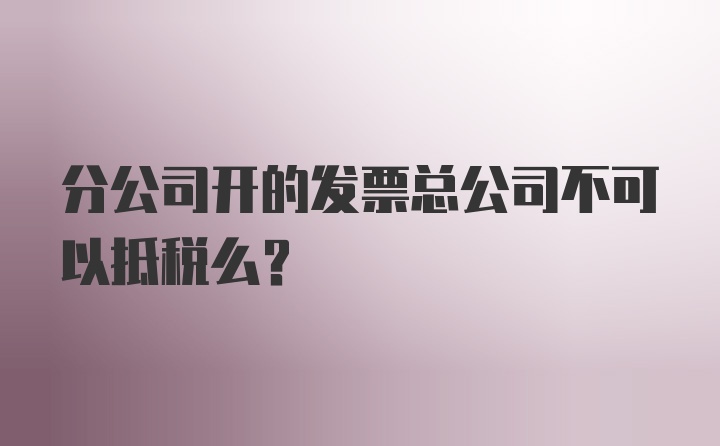 分公司开的发票总公司不可以抵税么？