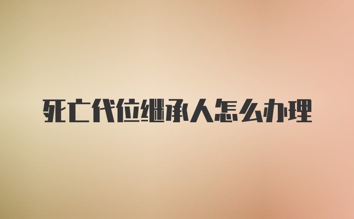 死亡代位继承人怎么办理