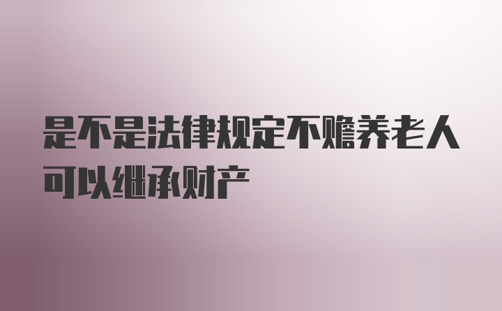 是不是法律规定不赡养老人可以继承财产