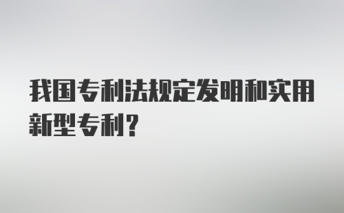 我国专利法规定发明和实用新型专利？