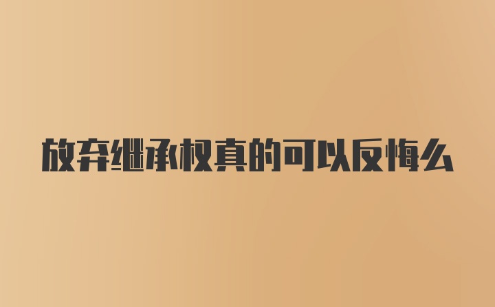 放弃继承权真的可以反悔么