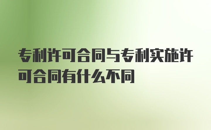 专利许可合同与专利实施许可合同有什么不同