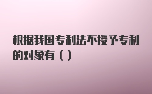 根据我国专利法不授予专利的对象有()