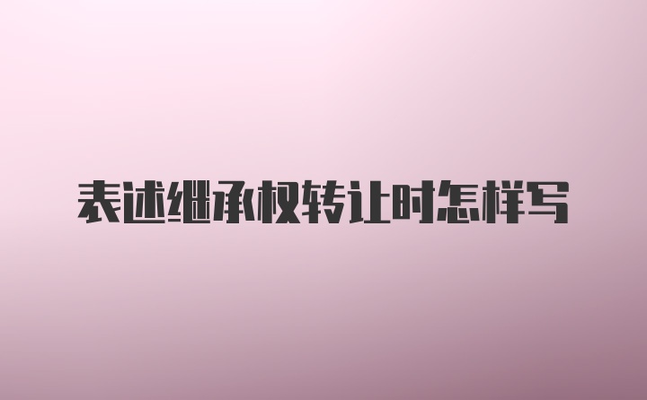 表述继承权转让时怎样写