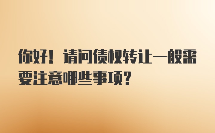 你好！请问债权转让一般需要注意哪些事项？