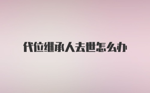 代位继承人去世怎么办