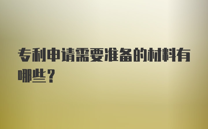 专利申请需要准备的材料有哪些？