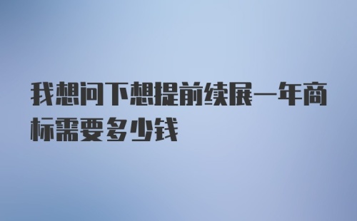 我想问下想提前续展一年商标需要多少钱