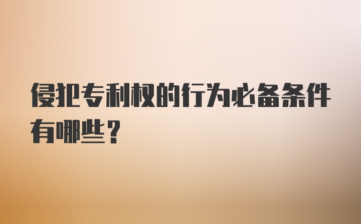 侵犯专利权的行为必备条件有哪些？