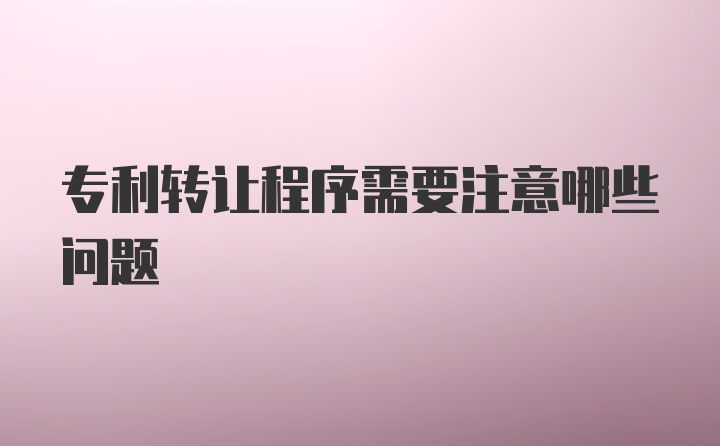 专利转让程序需要注意哪些问题